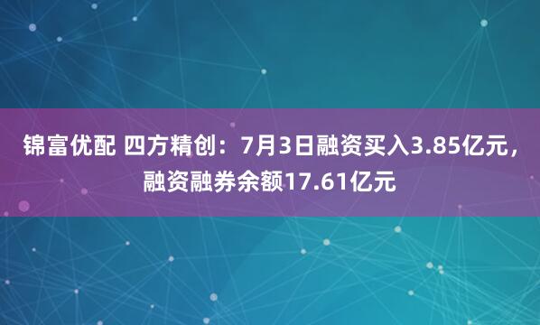 锦富优配 四方精创：7月3日融资买入3.85亿元，融资融券余额17.61亿元