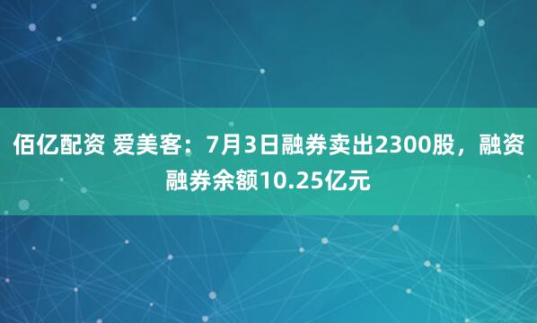 佰亿配资 爱美客：7月3日融券卖出2300股，融资融券余额10.25亿元