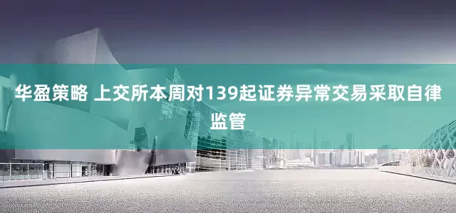 华盈策略 上交所本周对139起证券异常交易采取自律监管