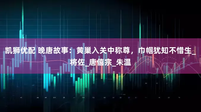 凯狮优配 晚唐故事：黄巢入关中称尊，巾帼犹知不惜生_将佐_唐僖宗_朱温