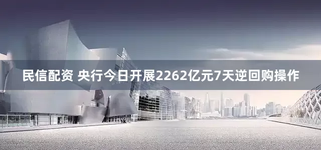 民信配资 央行今日开展2262亿元7天逆回购操作