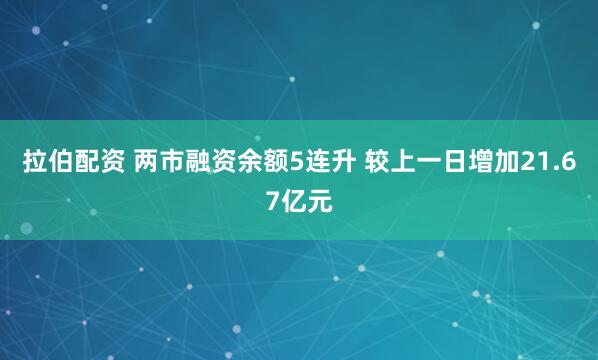 拉伯配资 两市融资余额5连升 较上一日增加21.67亿元