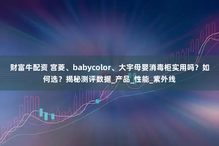 财富牛配资 宫菱、babycolor、大宇母婴消毒柜实用吗？如何选？揭秘测评数据_产品_性能_紫外线