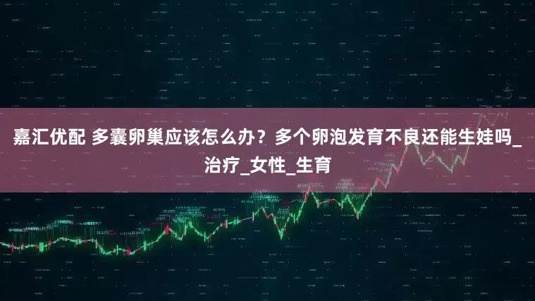 嘉汇优配 多囊卵巢应该怎么办？多个卵泡发育不良还能生娃吗_治疗_女性_生育