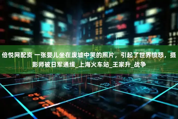 倍悦网配资 一张婴儿坐在废墟中哭的照片，引起了世界愤怒，摄影师被日军通缉_上海火车站_王家升_战争