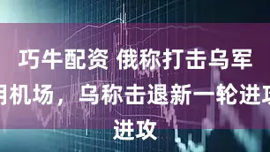 巧牛配资 俄称打击乌军用机场，乌称击退新一轮进攻