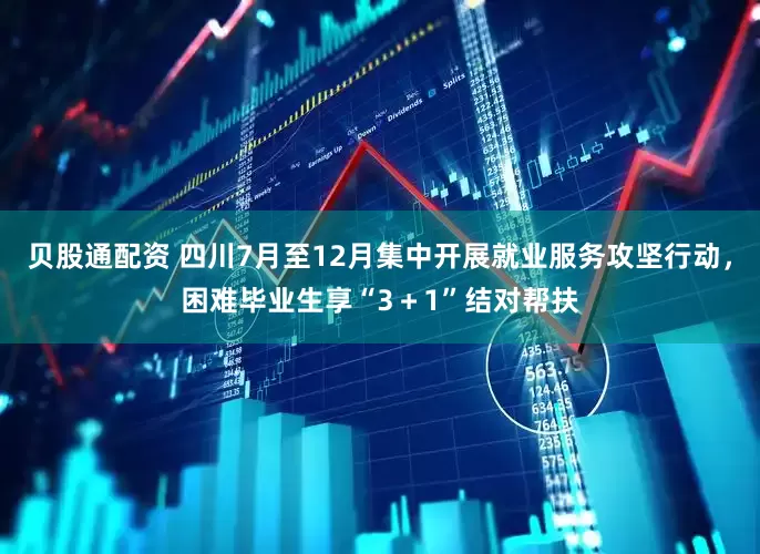 贝股通配资 四川7月至12月集中开展就业服务攻坚行动，困难毕业生享“3＋1”结对帮扶
