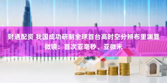财通配资 我国成功研制全球首台高时空分辨布里渊显微镜：首次亚毫秒、亚微米