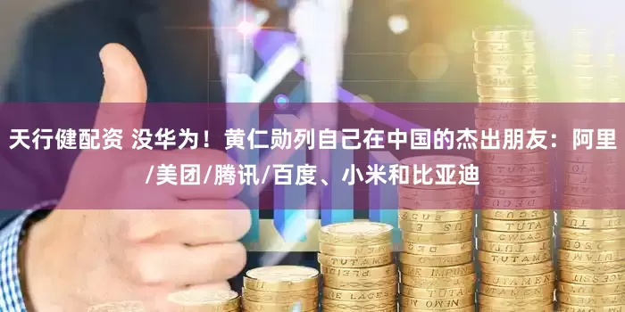 天行健配资 没华为！黄仁勋列自己在中国的杰出朋友：阿里/美团/腾讯/百度、小米和比亚迪