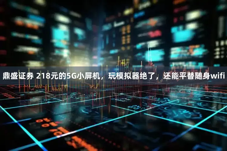 鼎盛证券 218元的5G小屏机，玩模拟器绝了，还能平替随身wifi