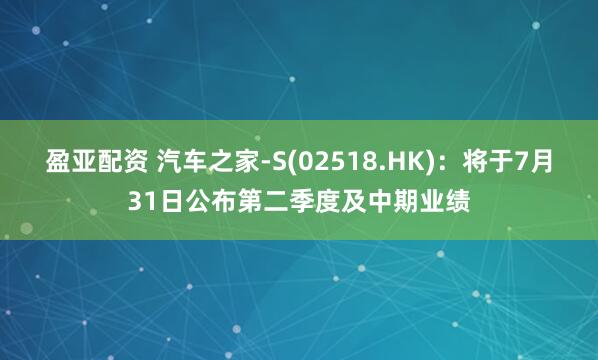 盈亚配资 汽车之家-S(02518.HK)：将于7月31日公布第二季度及中期业绩