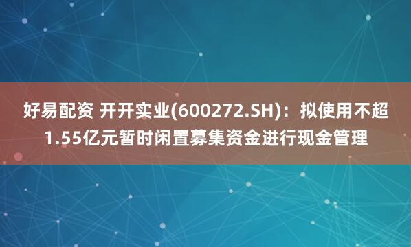 好易配资 开开实业(600272.SH)：拟使用不超1.55亿元暂时闲置募集资金进行现金管理