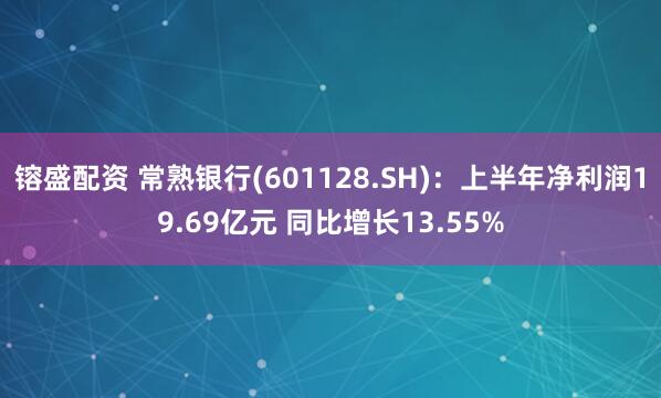 镕盛配资 常熟银行(601128.SH)：上半年净利润19.69亿元 同比增长13.55%