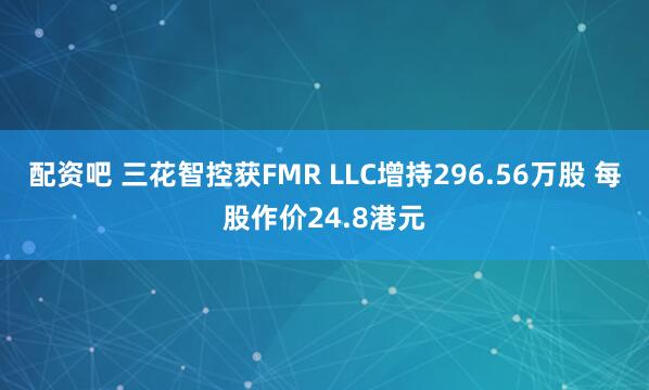 配资吧 三花智控获FMR LLC增持296.56万股 每股作价24.8港元