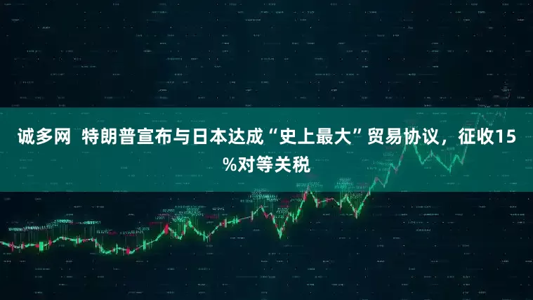 诚多网  特朗普宣布与日本达成“史上最大”贸易协议，征收15%对等关税