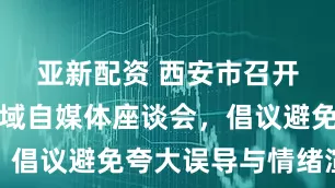 亚新配资 西安市召开房地产领域自媒体座谈会，倡议避免夸大误导与情绪渲染