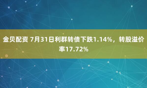 金贝配资 7月31日利群转债下跌1.14%，转股溢价率17.72%