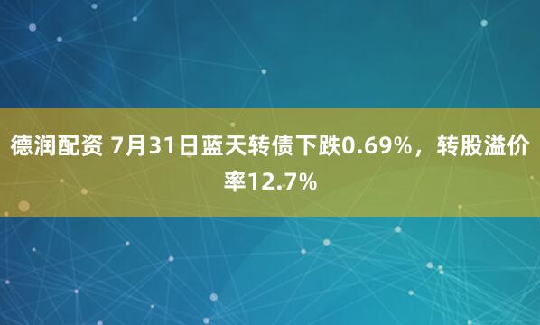 德润配资 7月31日蓝天转债下跌0.69%，转股溢价率12.7%