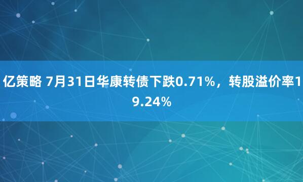亿策略 7月31日华康转债下跌0.71%，转股溢价率19.24%