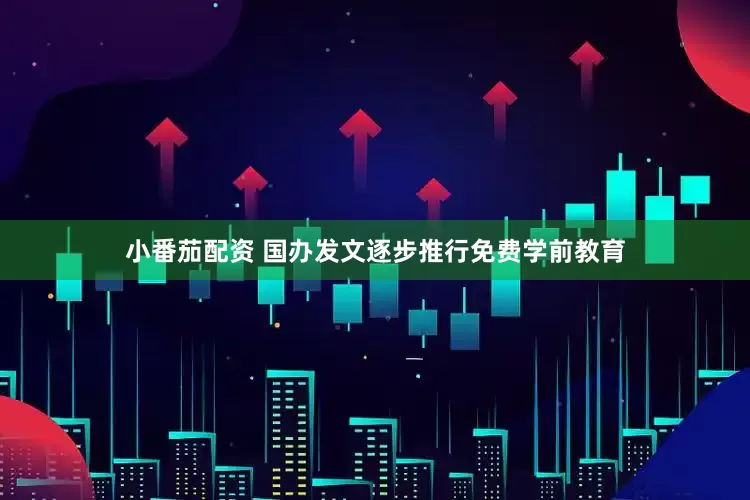 小番茄配资 国办发文逐步推行免费学前教育