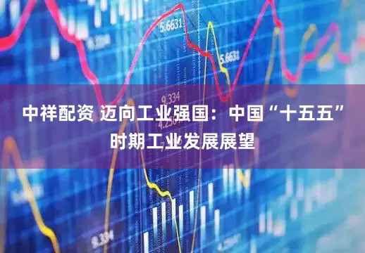 中祥配资 迈向工业强国：中国“十五五”时期工业发展展望