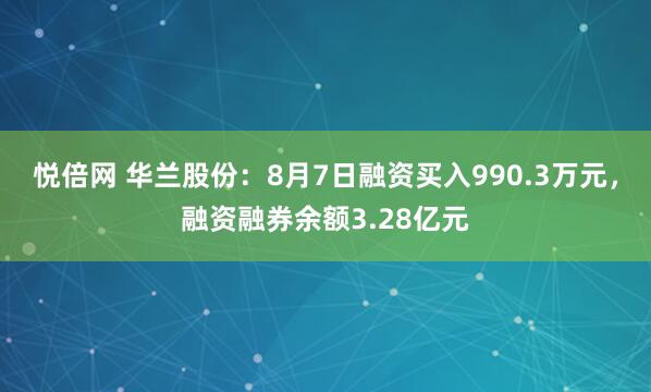 悦倍网 华兰股份：8月7日融资买入990.3万元，融资融券余额3.28亿元
