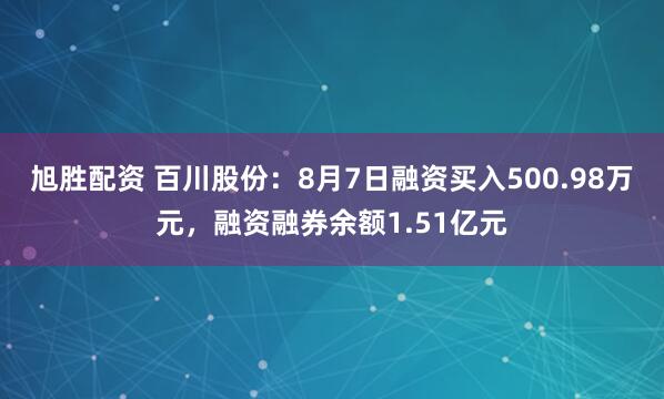 旭胜配资 百川股份：8月7日融资买入500.98万元，融资融券余额1.51亿元