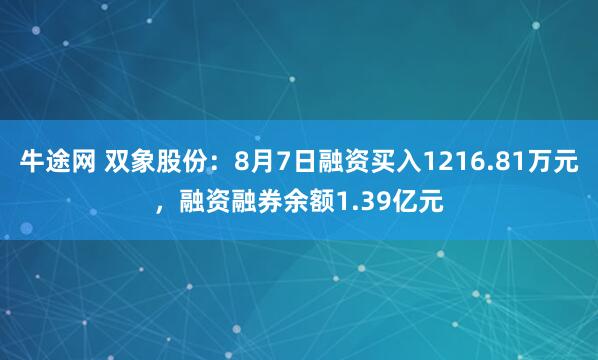 牛途网 双象股份：8月7日融资买入1216.81万元，融资融券余额1.39亿元