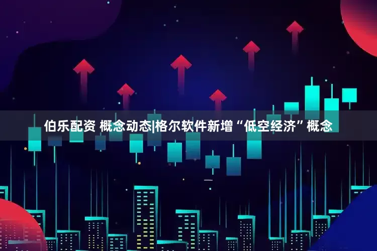 伯乐配资 概念动态|格尔软件新增“低空经济”概念