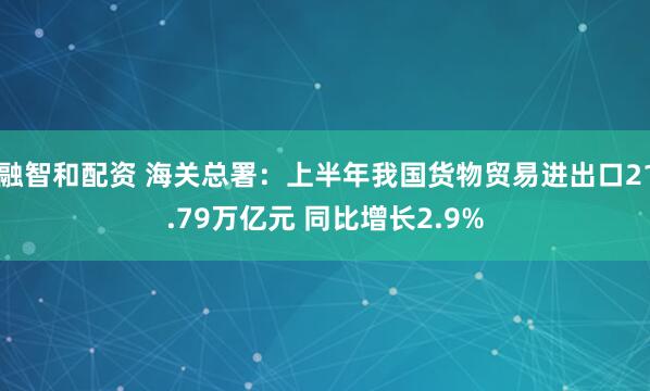 融智和配资 海关总署:上半年我国货物贸易进出口21.79万亿元 同比增长2.9%