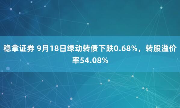 稳拿证券 9月18日绿动转债下跌0.68%，转股溢价率54.08%