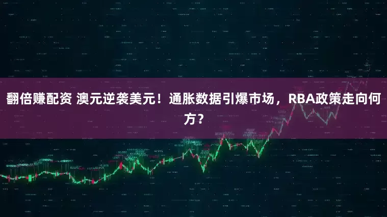 翻倍赚配资 澳元逆袭美元！通胀数据引爆市场，RBA政策走向何方？