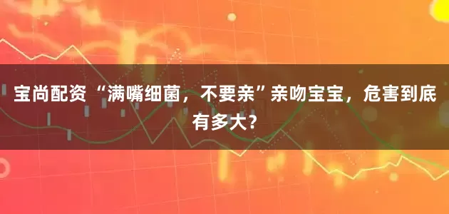 宝尚配资 “满嘴细菌,不要亲”亲吻宝宝,危害到底有多大?