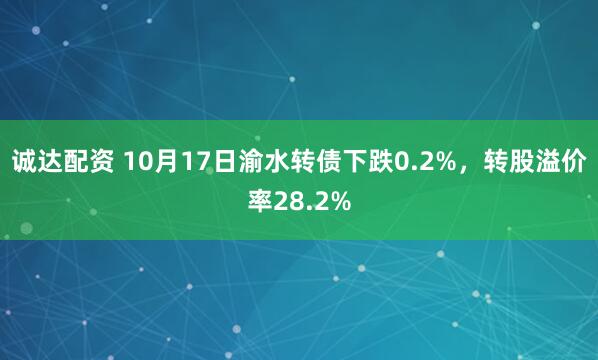 诚达配资 10月17日渝水转债下跌0.2%，转股溢价率28.2%