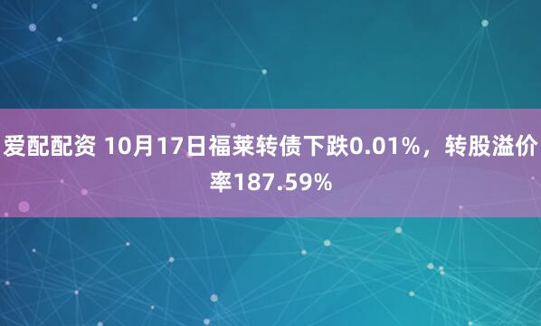 爱配配资 10月17日福莱转债下跌0.01%,转股溢价率187.59%