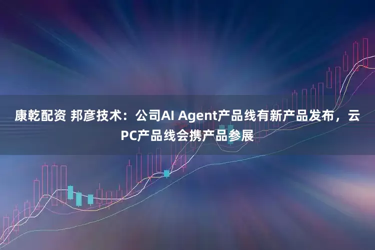 康乾配资 邦彦技术：公司AI Agent产品线有新产品发布，云PC产品线会携产品参展