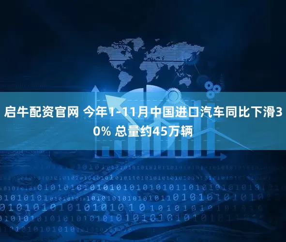 启牛配资官网 今年1-11月中国进口汽车同比下滑30% 总量约45万辆