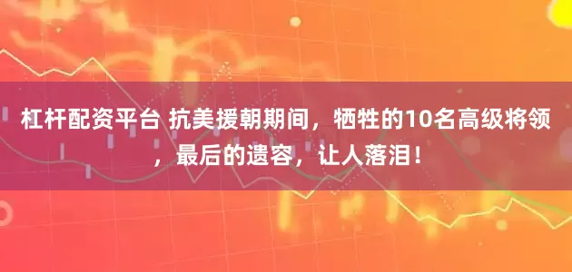 杠杆配资平台 抗美援朝期间,牺牲的10名高级将领,最后的遗容,让人落泪!