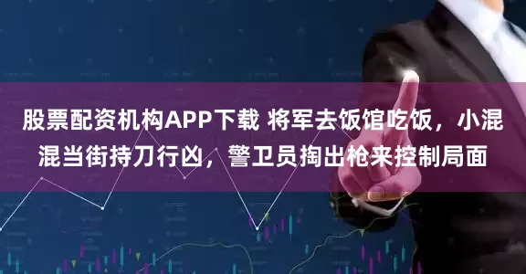 股票配资机构APP下载 将军去饭馆吃饭，小混混当街持刀行凶，警卫员掏出枪来控制局面
