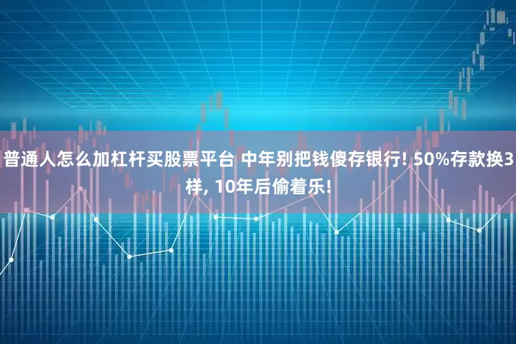 普通人怎么加杠杆买股票平台 中年别把钱傻存银行! 50%存款换3样, 10年后偷着乐!