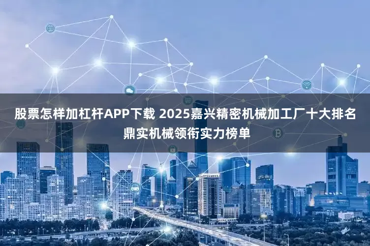 股票怎样加杠杆APP下载 2025嘉兴精密机械加工厂十大排名 鼎实机械领衔实力榜单