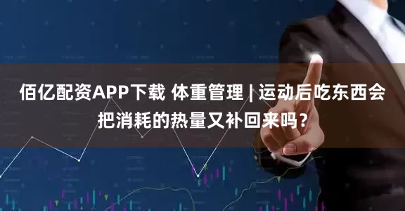 佰亿配资APP下载 体重管理 | 运动后吃东西会把消耗的热量又补回来吗？
