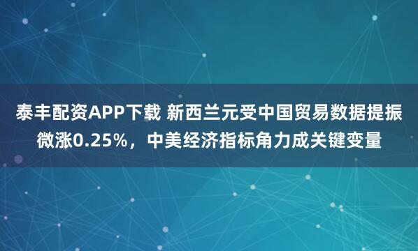 泰丰配资APP下载 新西兰元受中国贸易数据提振微涨0.25%，中美经济指标角力成关键变量
