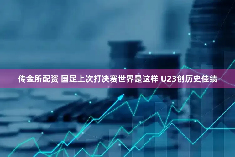 传金所配资 国足上次打决赛世界是这样 U23创历史佳绩