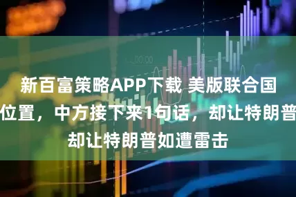 新百富策略APP下载 美版联合国给中俄留位置，中方接下来1句话，却让特朗普如遭雷击