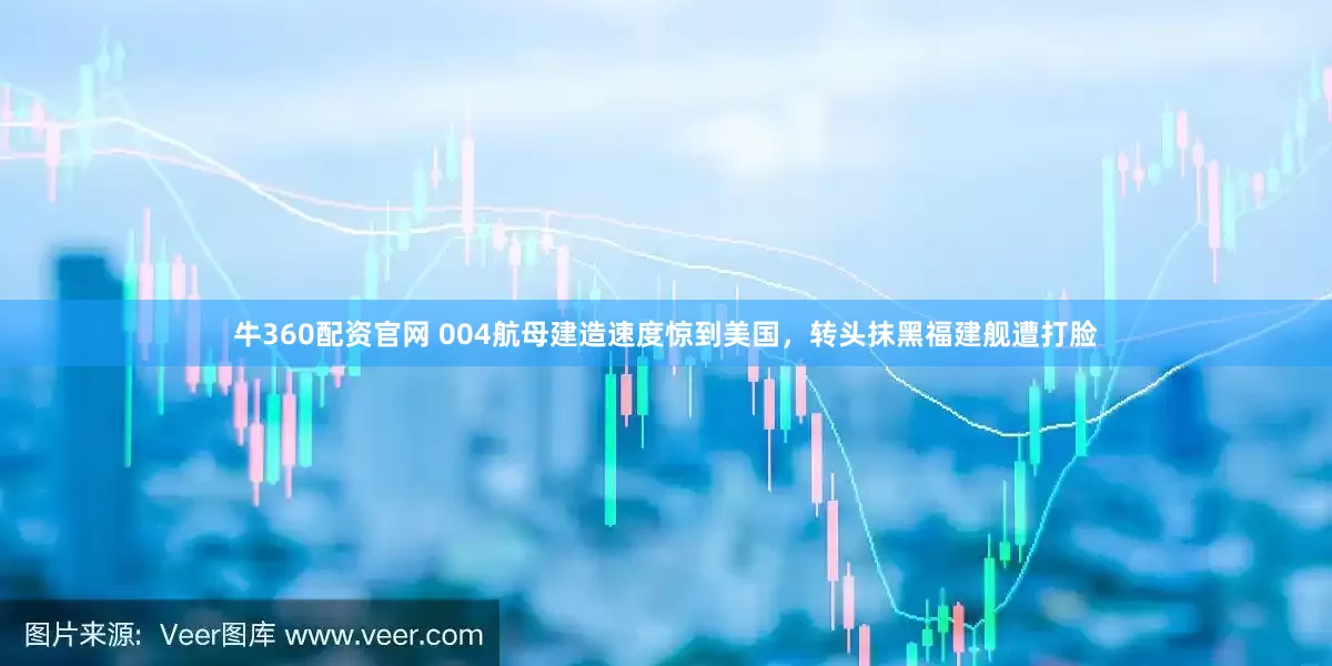 牛360配资官网 004航母建造速度惊到美国，转头抹黑福建舰遭打脸
