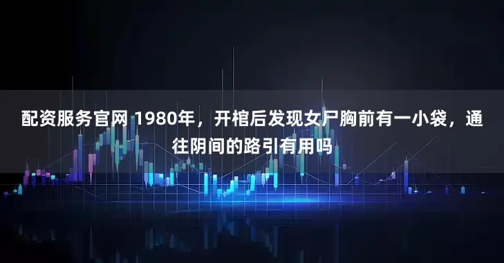 配资服务官网 1980年，开棺后发现女尸胸前有一小袋，通往阴间的路引有用吗