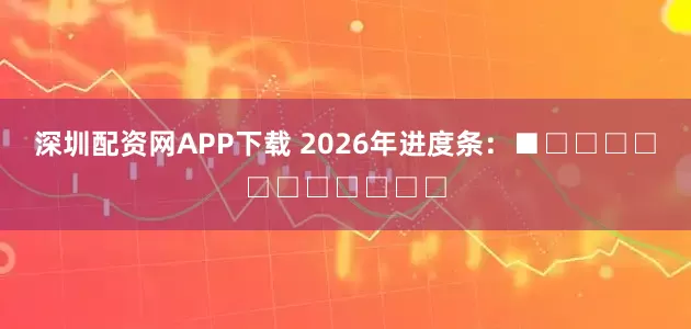 深圳配资网APP下载 2026年进度条：■□□□□□□□□□□□