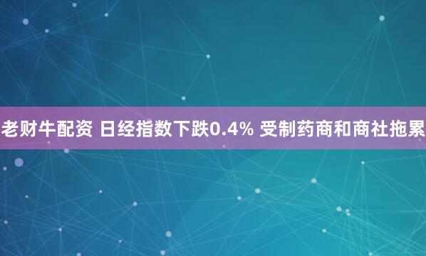老财牛配资 日经指数下跌0.4% 受制药商和商社拖累